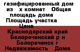 газифицированный дом из 4-х комнат › Общая площадь дома ­ 60 › Площадь участка ­ 10 › Цена ­ 700 000 - Краснодарский край, Белореченский р-н, Белореченск г. Недвижимость » Дома, коттеджи, дачи продажа   . Краснодарский край